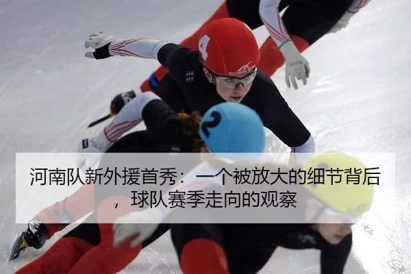 河南队新外援首秀：一个被放大的细节背后，球队赛季走向的观察