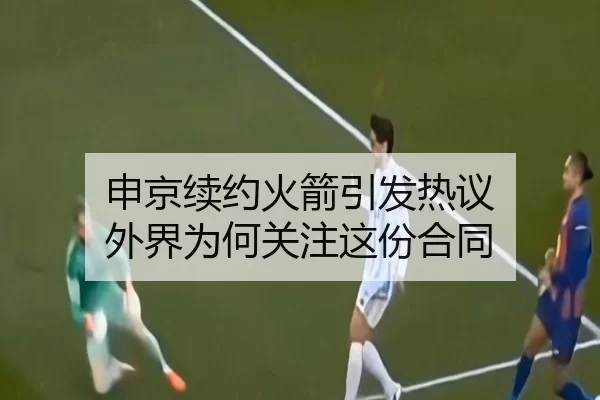 申京续约火箭引发热议 外界为何关注这份合同